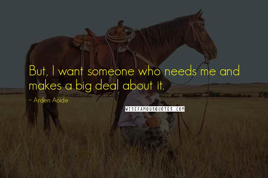 Arden Aoide Quotes: But, I want someone who needs me and makes a big deal about it.