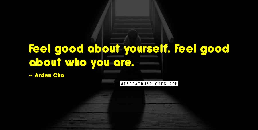 Arden Cho Quotes: Feel good about yourself. Feel good about who you are.