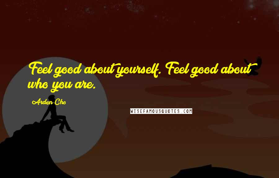 Arden Cho Quotes: Feel good about yourself. Feel good about who you are.