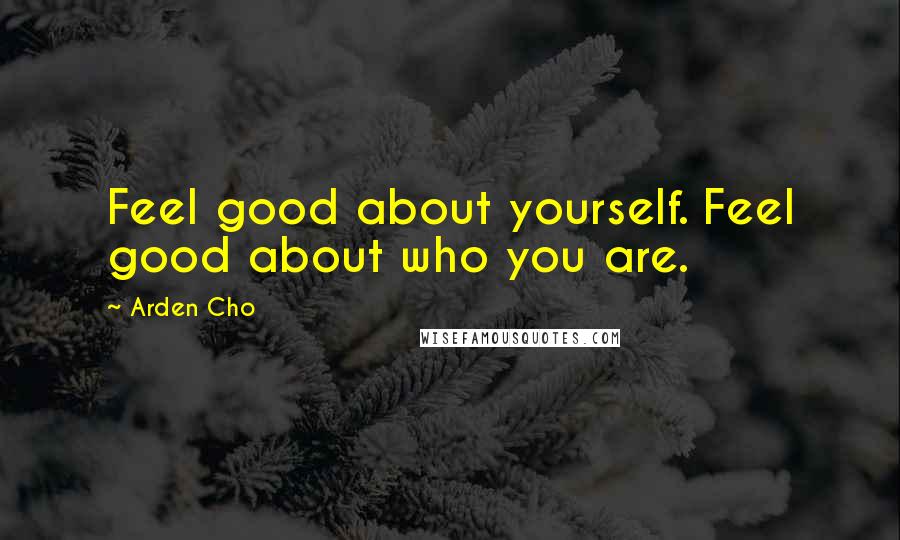 Arden Cho Quotes: Feel good about yourself. Feel good about who you are.