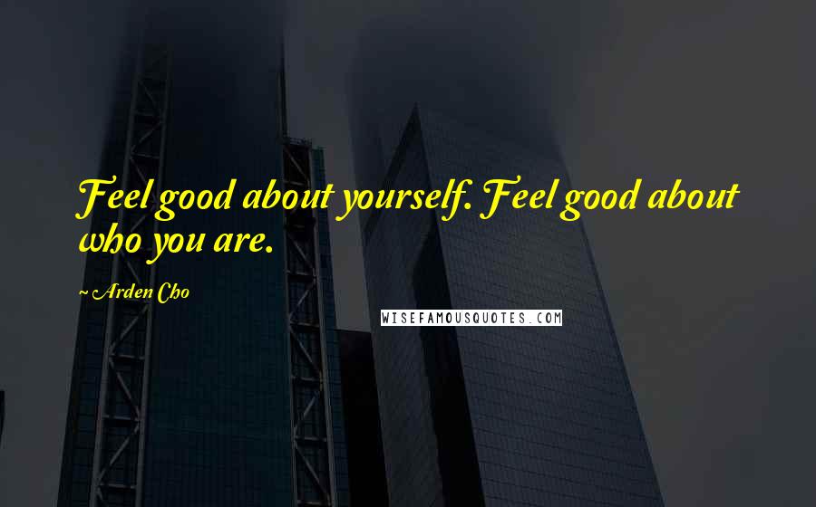 Arden Cho Quotes: Feel good about yourself. Feel good about who you are.