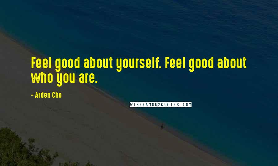Arden Cho Quotes: Feel good about yourself. Feel good about who you are.