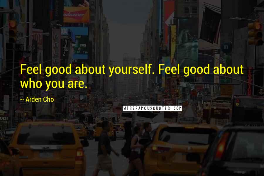 Arden Cho Quotes: Feel good about yourself. Feel good about who you are.