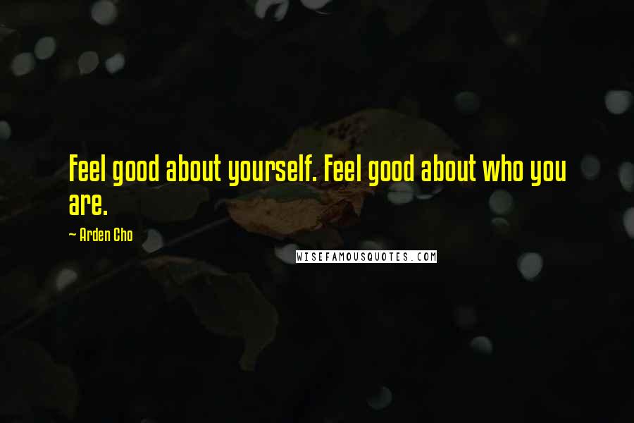 Arden Cho Quotes: Feel good about yourself. Feel good about who you are.