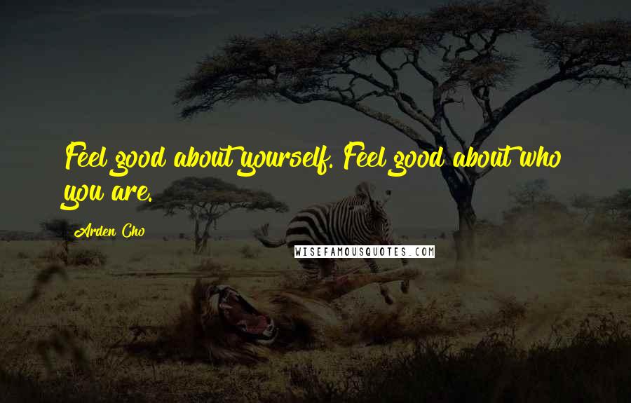 Arden Cho Quotes: Feel good about yourself. Feel good about who you are.