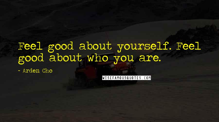 Arden Cho Quotes: Feel good about yourself. Feel good about who you are.