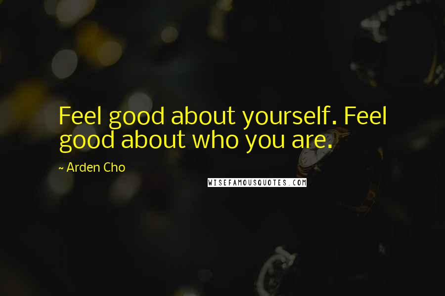 Arden Cho Quotes: Feel good about yourself. Feel good about who you are.