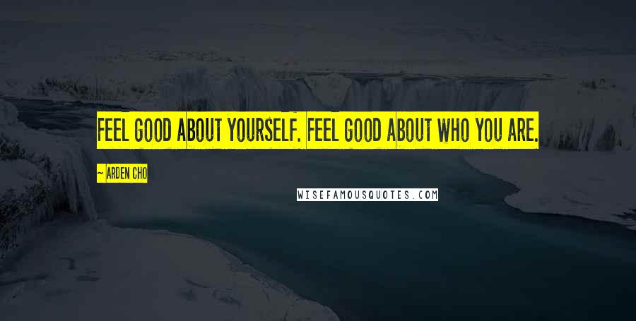 Arden Cho Quotes: Feel good about yourself. Feel good about who you are.