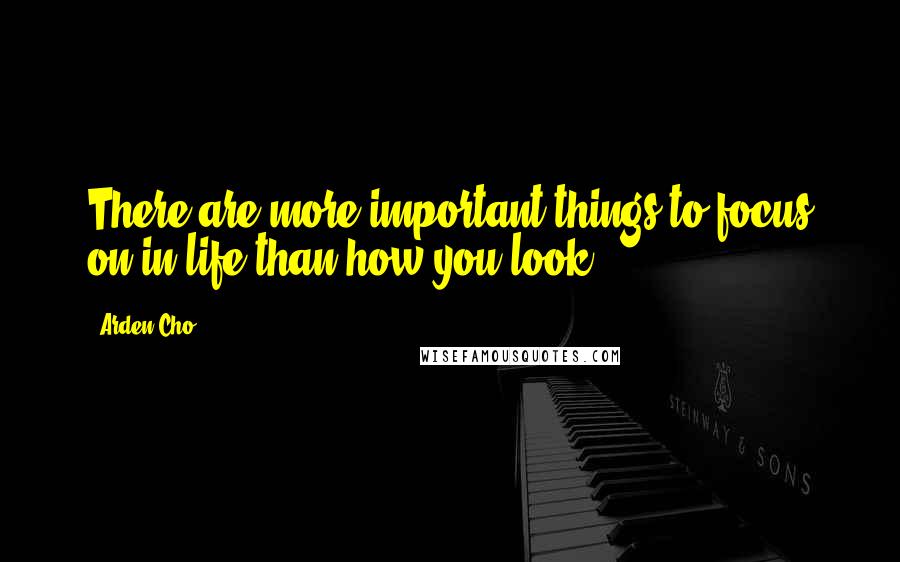 Arden Cho Quotes: There are more important things to focus on in life than how you look.