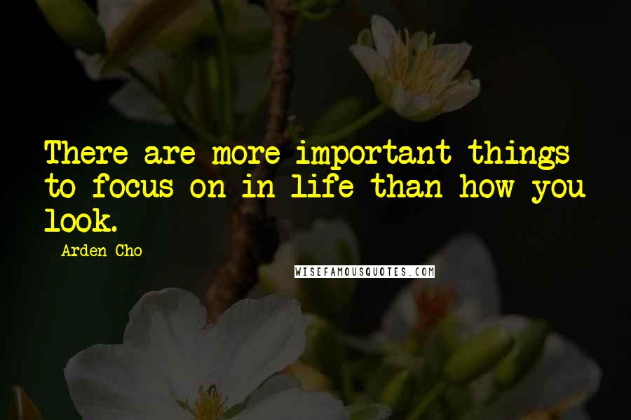 Arden Cho Quotes: There are more important things to focus on in life than how you look.