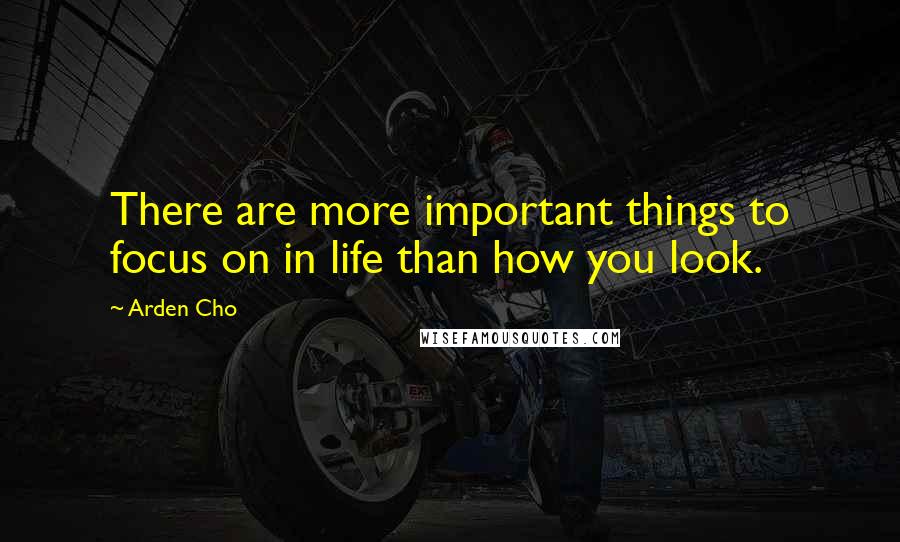 Arden Cho Quotes: There are more important things to focus on in life than how you look.