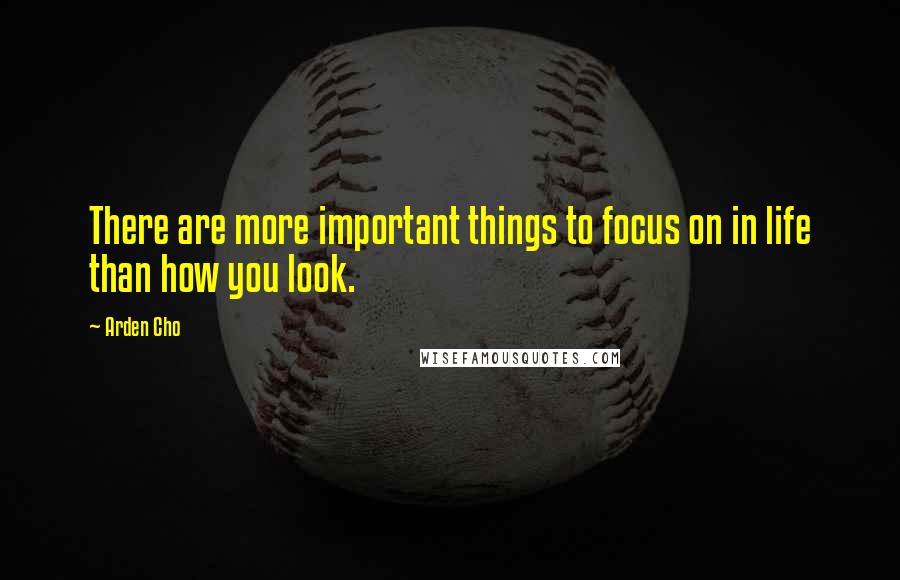 Arden Cho Quotes: There are more important things to focus on in life than how you look.