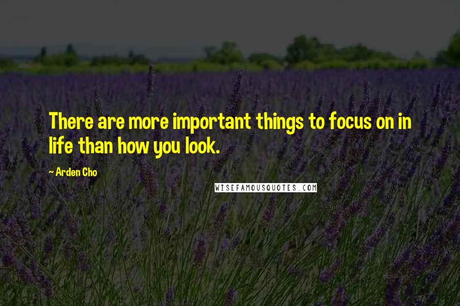 Arden Cho Quotes: There are more important things to focus on in life than how you look.