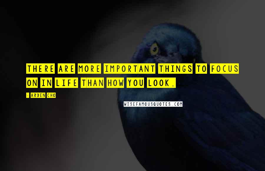 Arden Cho Quotes: There are more important things to focus on in life than how you look.
