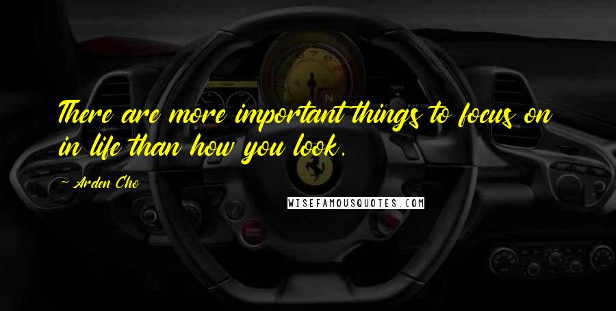 Arden Cho Quotes: There are more important things to focus on in life than how you look.