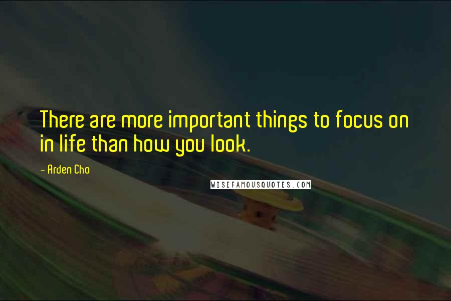 Arden Cho Quotes: There are more important things to focus on in life than how you look.
