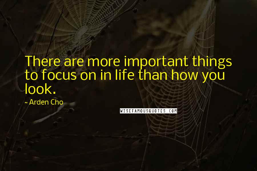 Arden Cho Quotes: There are more important things to focus on in life than how you look.