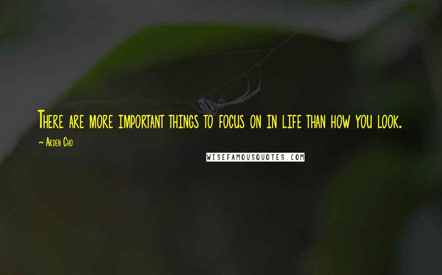 Arden Cho Quotes: There are more important things to focus on in life than how you look.