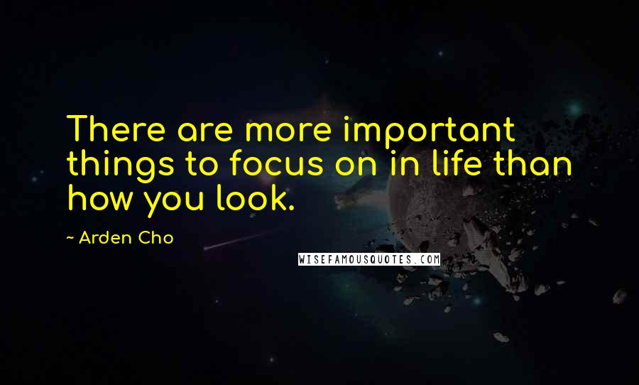 Arden Cho Quotes: There are more important things to focus on in life than how you look.