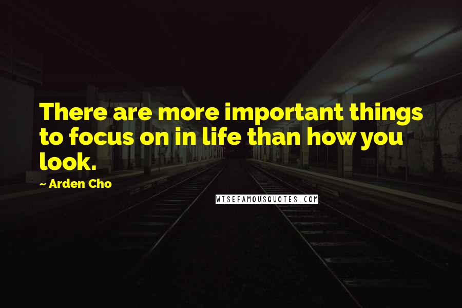 Arden Cho Quotes: There are more important things to focus on in life than how you look.