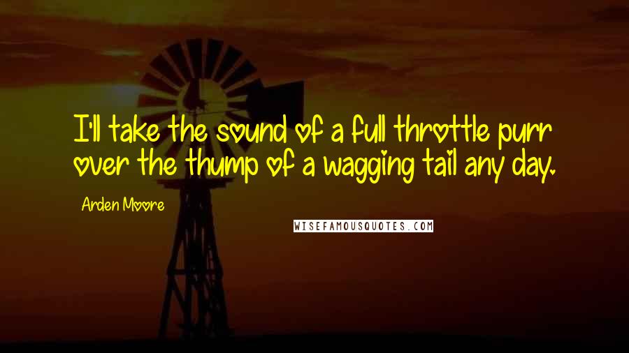 Arden Moore Quotes: I'll take the sound of a full throttle purr over the thump of a wagging tail any day.