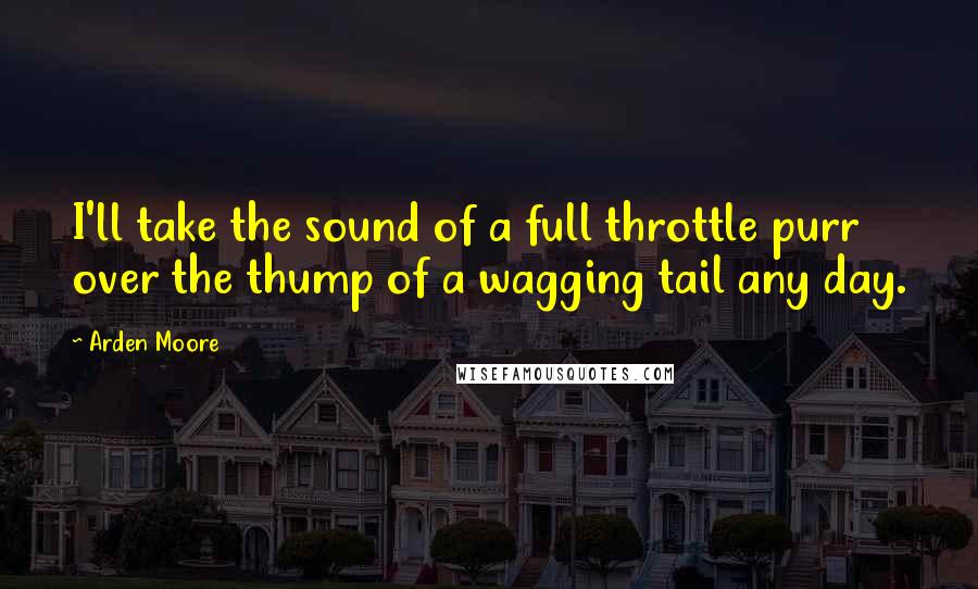 Arden Moore Quotes: I'll take the sound of a full throttle purr over the thump of a wagging tail any day.