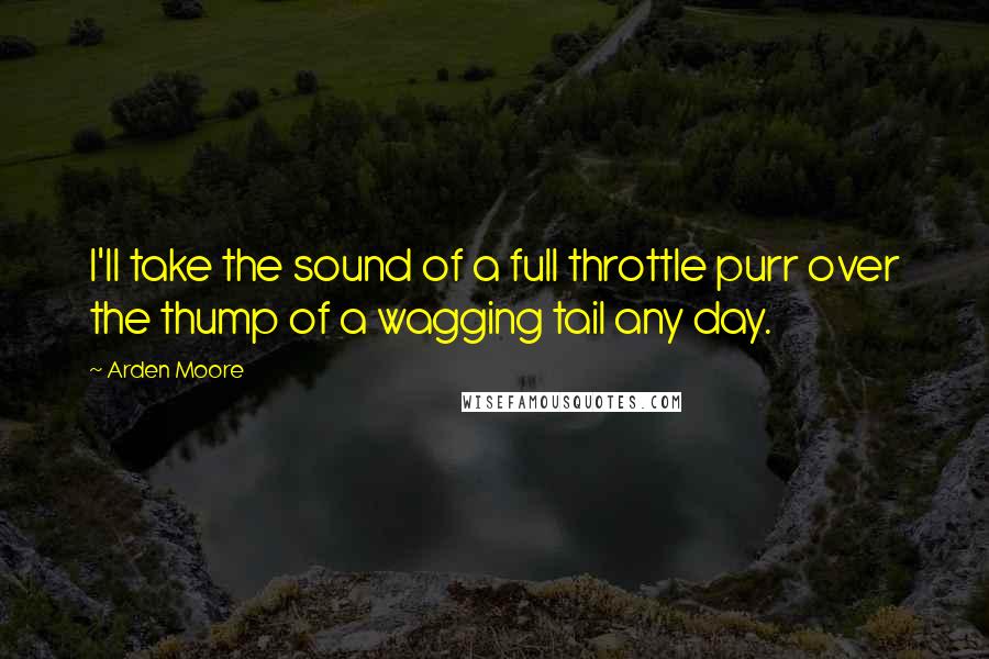 Arden Moore Quotes: I'll take the sound of a full throttle purr over the thump of a wagging tail any day.