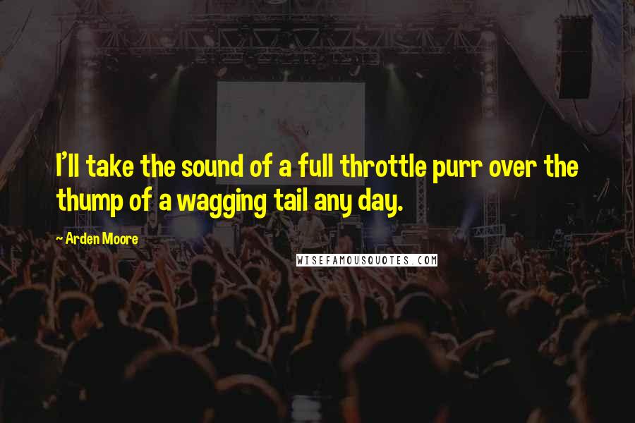 Arden Moore Quotes: I'll take the sound of a full throttle purr over the thump of a wagging tail any day.