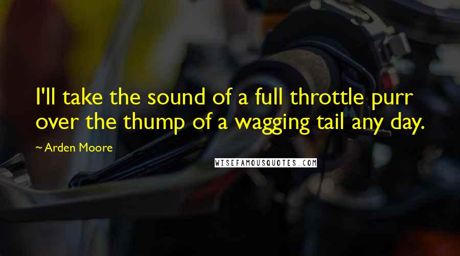 Arden Moore Quotes: I'll take the sound of a full throttle purr over the thump of a wagging tail any day.