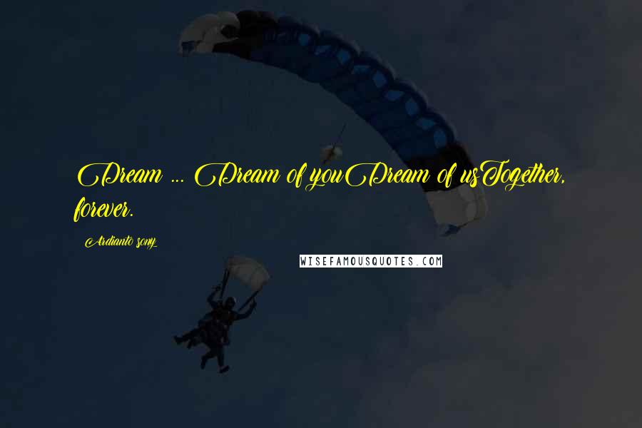 Ardianto Sony Quotes: Dream ... Dream of youDream of usTogether, forever.