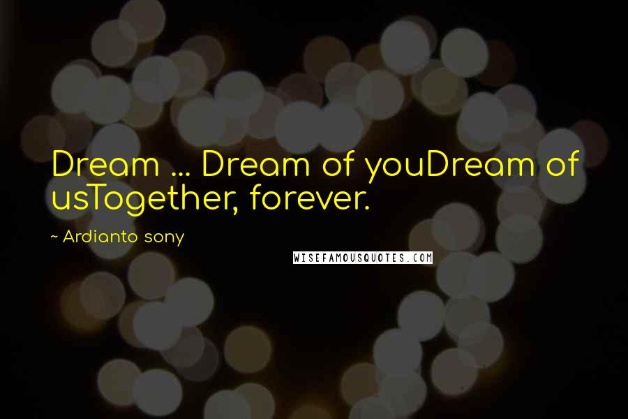 Ardianto Sony Quotes: Dream ... Dream of youDream of usTogether, forever.