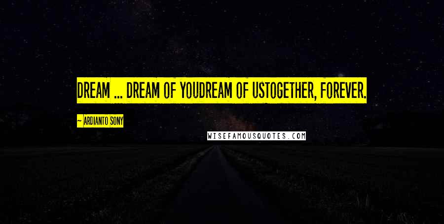 Ardianto Sony Quotes: Dream ... Dream of youDream of usTogether, forever.