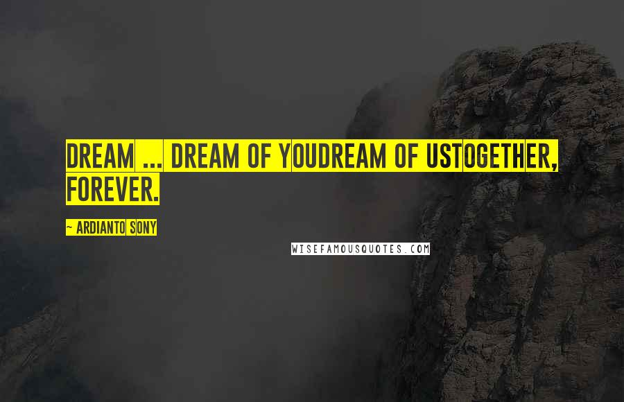 Ardianto Sony Quotes: Dream ... Dream of youDream of usTogether, forever.