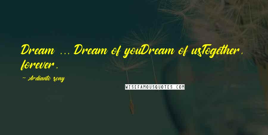 Ardianto Sony Quotes: Dream ... Dream of youDream of usTogether, forever.