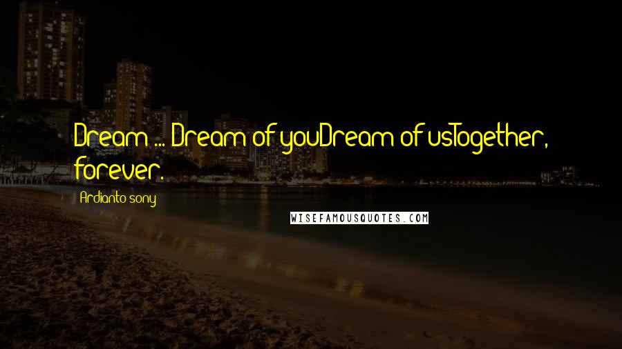 Ardianto Sony Quotes: Dream ... Dream of youDream of usTogether, forever.