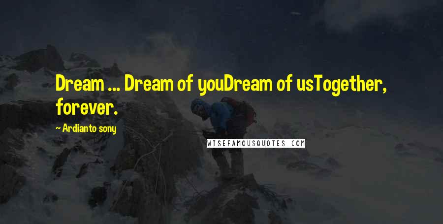 Ardianto Sony Quotes: Dream ... Dream of youDream of usTogether, forever.