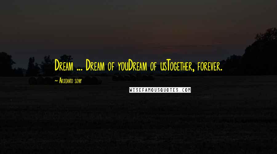 Ardianto Sony Quotes: Dream ... Dream of youDream of usTogether, forever.