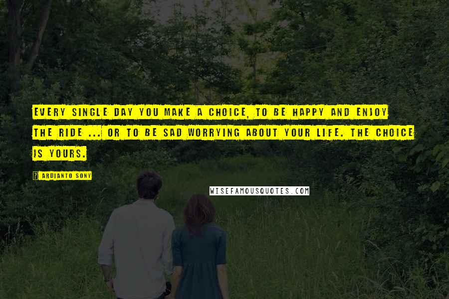 Ardianto Sony Quotes: Every single day you make a choice, to be happy and enjoy the ride ... or to be sad worrying about your life. the choice is yours.