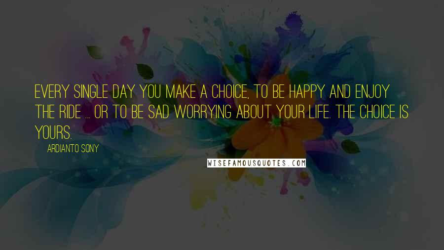 Ardianto Sony Quotes: Every single day you make a choice, to be happy and enjoy the ride ... or to be sad worrying about your life. the choice is yours.