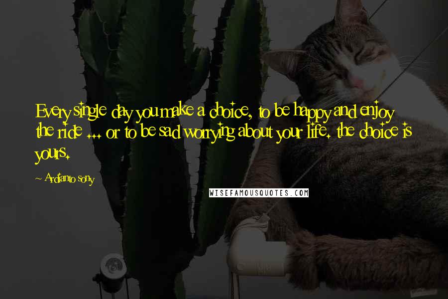 Ardianto Sony Quotes: Every single day you make a choice, to be happy and enjoy the ride ... or to be sad worrying about your life. the choice is yours.