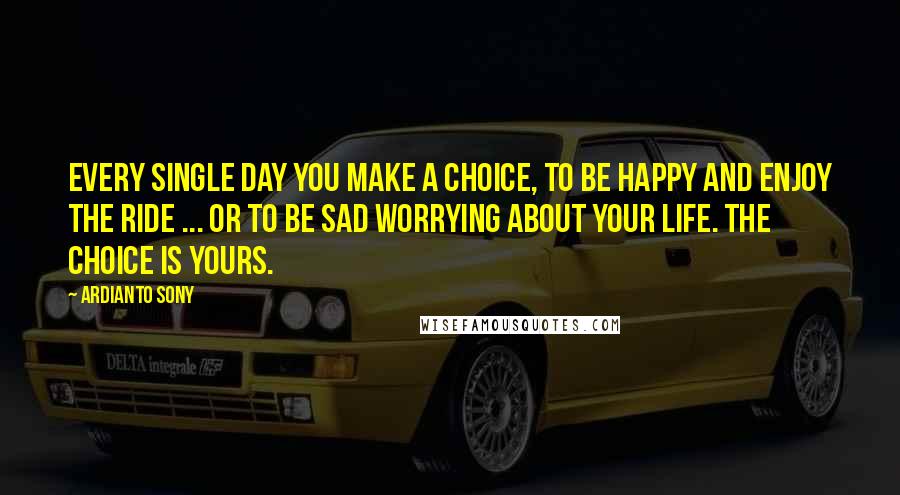 Ardianto Sony Quotes: Every single day you make a choice, to be happy and enjoy the ride ... or to be sad worrying about your life. the choice is yours.