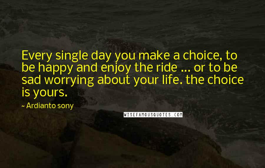 Ardianto Sony Quotes: Every single day you make a choice, to be happy and enjoy the ride ... or to be sad worrying about your life. the choice is yours.