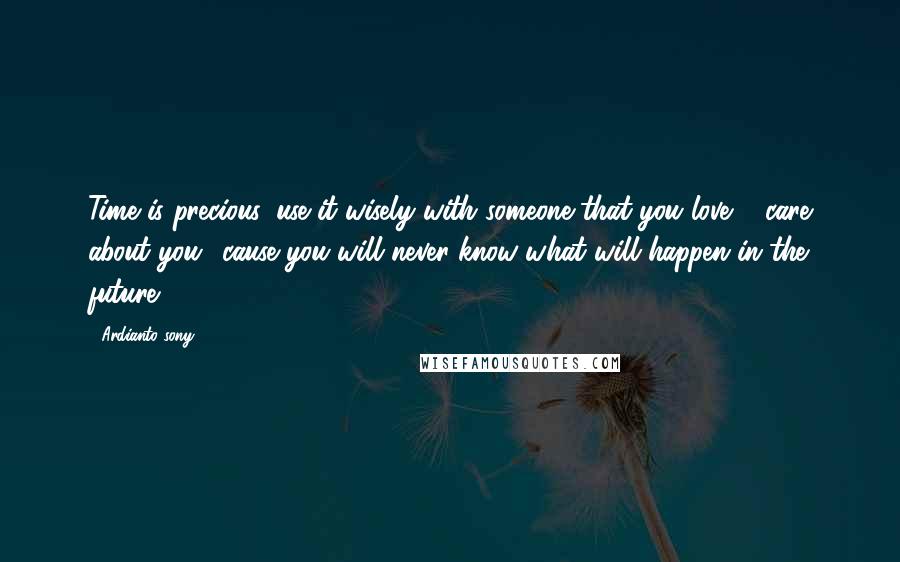 Ardianto Sony Quotes: Time is precious, use it wisely with someone that you love & care about you.. cause you will never know what will happen in the future.