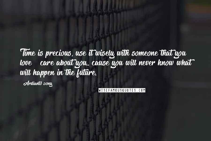 Ardianto Sony Quotes: Time is precious, use it wisely with someone that you love & care about you.. cause you will never know what will happen in the future.