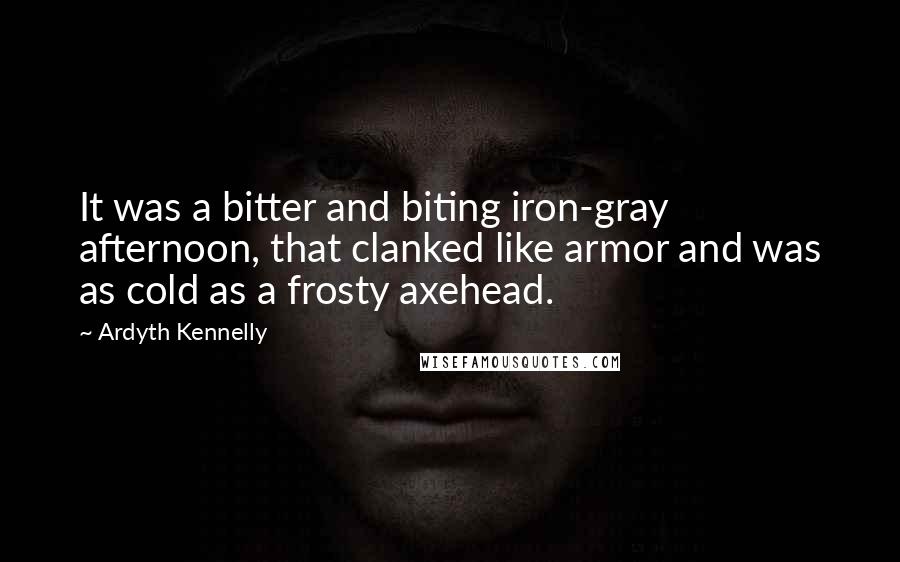 Ardyth Kennelly Quotes: It was a bitter and biting iron-gray afternoon, that clanked like armor and was as cold as a frosty axehead.