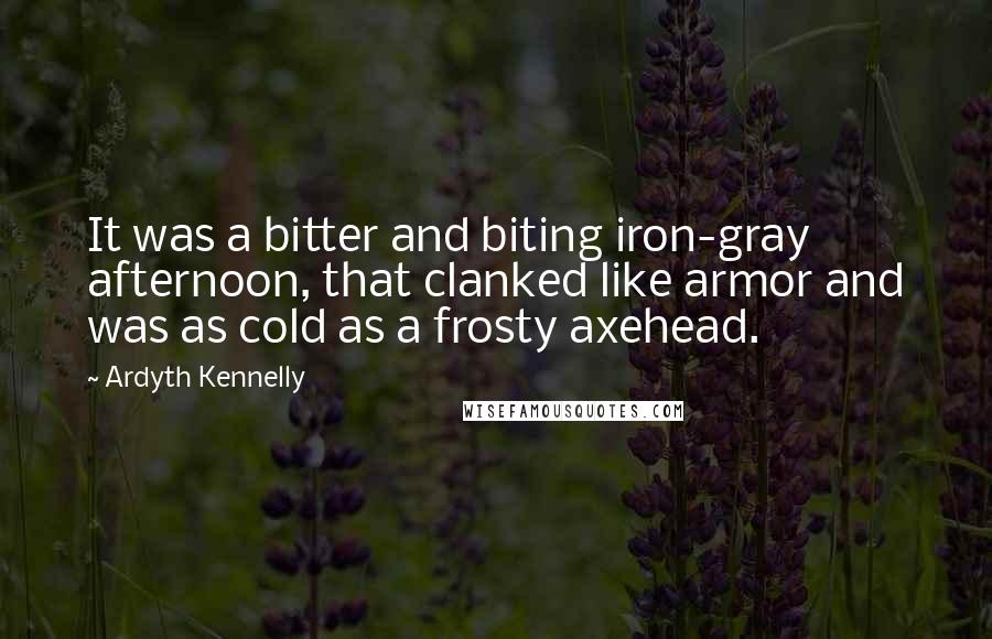 Ardyth Kennelly Quotes: It was a bitter and biting iron-gray afternoon, that clanked like armor and was as cold as a frosty axehead.