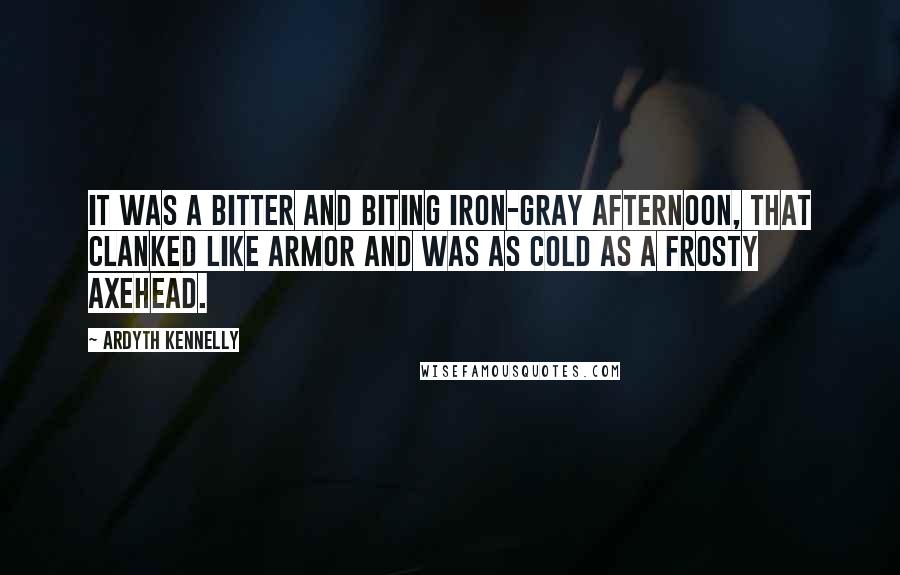 Ardyth Kennelly Quotes: It was a bitter and biting iron-gray afternoon, that clanked like armor and was as cold as a frosty axehead.