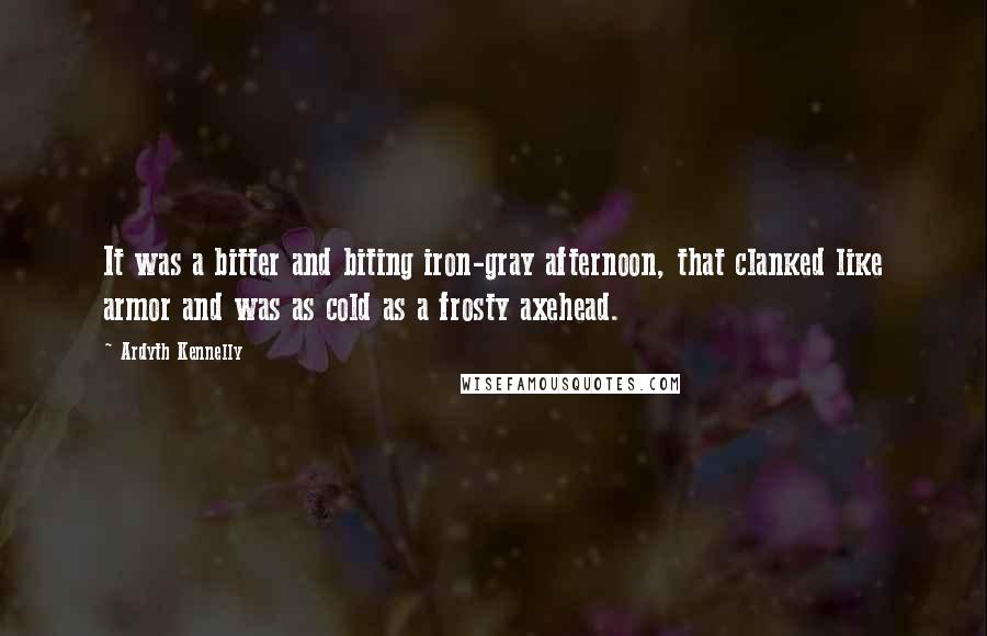 Ardyth Kennelly Quotes: It was a bitter and biting iron-gray afternoon, that clanked like armor and was as cold as a frosty axehead.