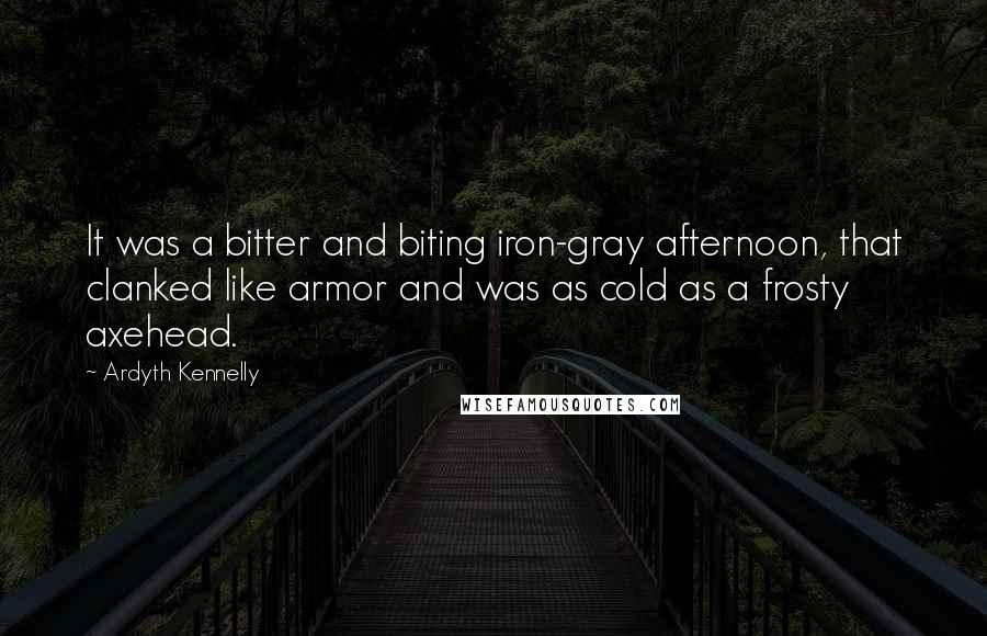 Ardyth Kennelly Quotes: It was a bitter and biting iron-gray afternoon, that clanked like armor and was as cold as a frosty axehead.