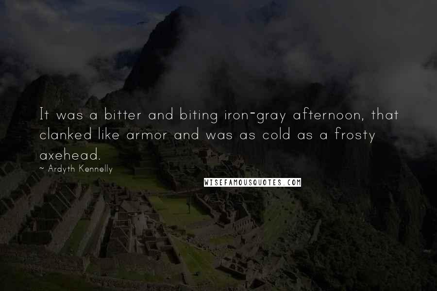 Ardyth Kennelly Quotes: It was a bitter and biting iron-gray afternoon, that clanked like armor and was as cold as a frosty axehead.